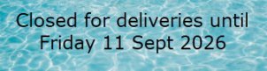 Closed for deliveries until Friday 11 Sept 2026
